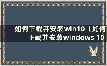 如何下载并安装win10（如何下载并安装windows 10的安装包）